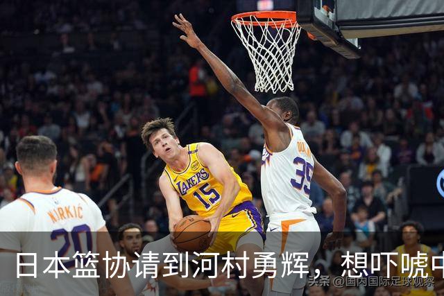 日本篮协请到河村勇辉，想吓唬中国男篮，但我们已经不怕了